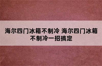 海尔四门冰箱不制冷 海尔四门冰箱不制冷一招搞定